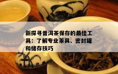 新探寻普洱茶保存的更佳工具：了解专业茶具、密封罐和储存技巧