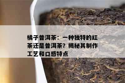 橘子普洱茶：一种独特的红茶还是普洱茶？揭秘其制作工艺和口感特点