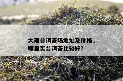 大理普洱茶场地址及价格，哪里买普洱茶比较好？