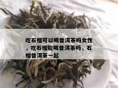 吃石榴可以喝普洱茶吗女性，吃石榴能喝普洱茶吗，石榴普洱茶一起