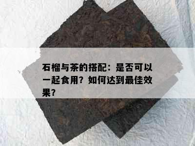 石榴与茶的搭配：是否可以一起食用？如何达到更佳效果？