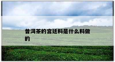 普洱茶的宫廷料是什么料做的