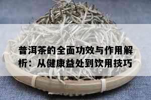 普洱茶的全面功效与作用解析：从健康益处到饮用技巧