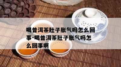 喝普洱茶肚子胀气吗怎么回事-喝普洱茶肚子胀气吗怎么回事啊