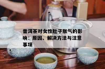 普洱茶对女性肚子胀气的影响：原因、解决方法与注意事项