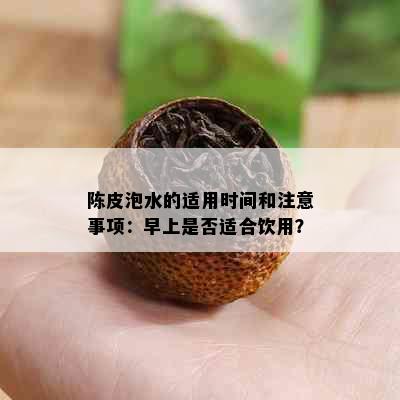 陈皮泡水的适用时间和注意事项：早上是否适合饮用？