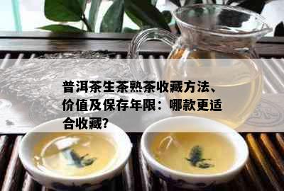 普洱茶生茶熟茶收藏方法、价值及保存年限：哪款更适合收藏？