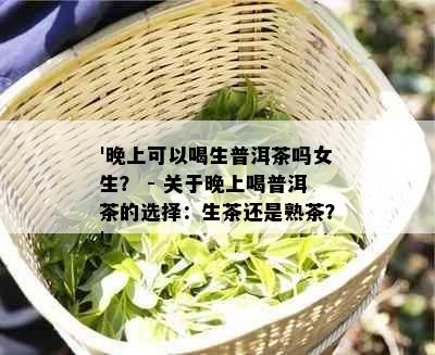 '晚上可以喝生普洱茶吗女生？ - 关于晚上喝普洱茶的选择：生茶还是熟茶？'