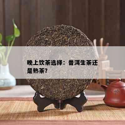 晚上饮茶选择：普洱生茶还是熟茶？