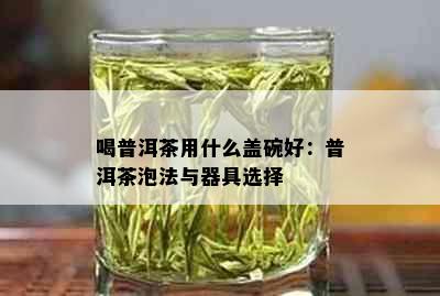 喝普洱茶用什么盖碗好：普洱茶泡法与器具选择