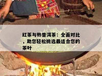 红茶与熟普洱茶：全面对比，助您轻松挑选最适合您的茶叶