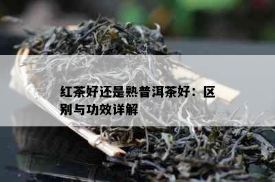 红茶好还是熟普洱茶好：区别与功效详解