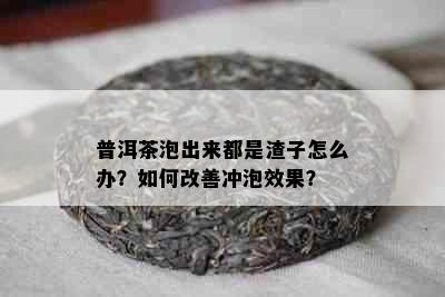 普洱茶泡出来都是渣子怎么办？如何改善冲泡效果？