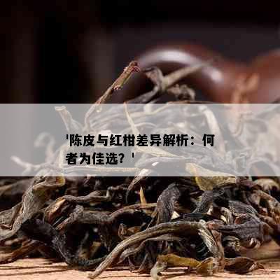 '陈皮与红柑差异解析：何者为佳选？'