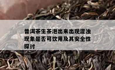 普洱茶生茶泡出来出现混浊现象是否可饮用及其安全性探讨