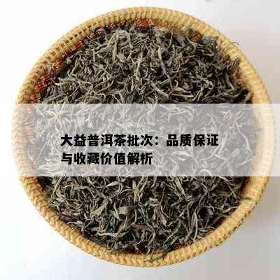 大益普洱茶批次：品质保证与收藏价值解析