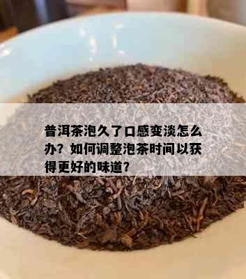 普洱茶泡久了口感变淡怎么办？如何调整泡茶时间以获得更好的味道？