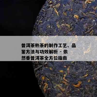 普洱茶熟茶的制作工艺、品鉴方法与功效解析 - 依然香普洱茶全方位指南