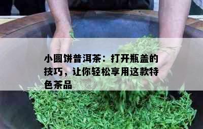 小圆饼普洱茶：打开瓶盖的技巧，让你轻松享用这款特色茶品