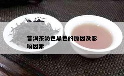 普洱茶汤色黑色的原因及影响因素