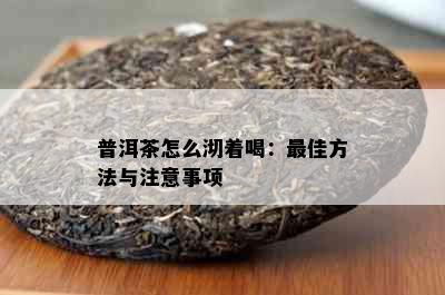 普洱茶怎么沏着喝：更佳方法与注意事项