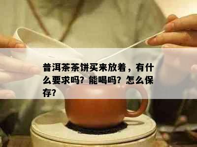 普洱茶茶饼买来放着，有什么要求吗？能喝吗？怎么保存？