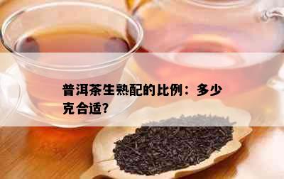 普洱茶生熟配的比例：多少克合适？