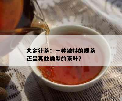 大金针茶：一种独特的绿茶还是其他类型的茶叶？