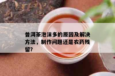 普洱茶泡沫多的原因及解决方法，制作问题还是农残留？