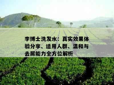 李博士洗发水：真实效果体验分享、适用人群、温和与去屑能力全方位解析