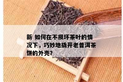 新 如何在不损坏茶叶的情况下，巧妙地撬开老普洱茶饼的外壳？