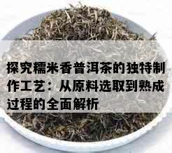 探究糯米香普洱茶的独特制作工艺：从原料选取到熟成过程的全面解析