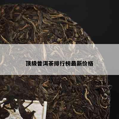 顶级普洱茶排行榜最新价格