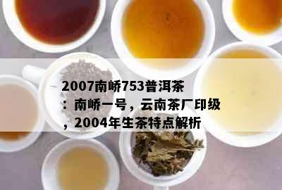 2007南峤753普洱茶：南峤一号，云南茶厂印级，2004年生茶特点解析