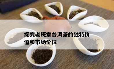 探究老班章普洱茶的独特价值和市场价位