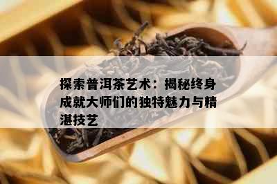 探索普洱茶艺术：揭秘终身成就大师们的独特魅力与精湛技艺