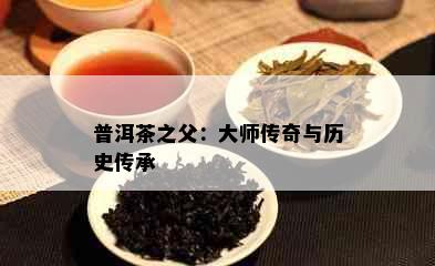 普洱茶之父：大师传奇与历史传承