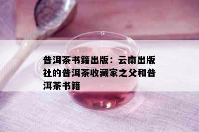 普洱茶书籍出版：云南出版社的普洱茶收藏家之父和普洱茶书籍