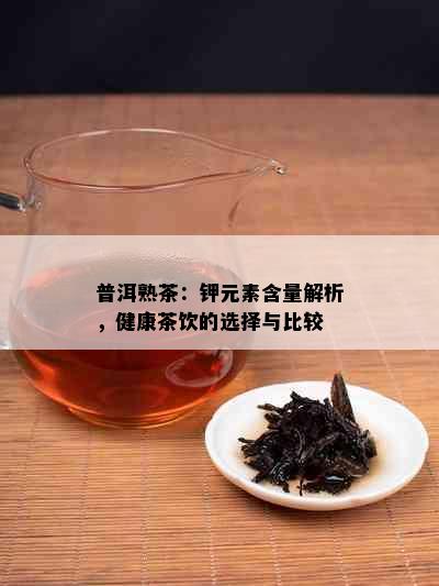 普洱熟茶：钾元素含量解析，健康茶饮的选择与比较