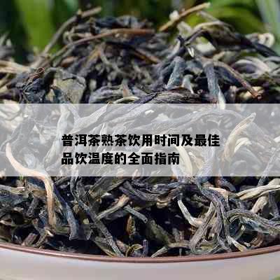 普洱茶熟茶饮用时间及更佳品饮温度的全面指南