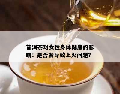 普洱茶对女性身体健康的影响：是否会导致上火问题？