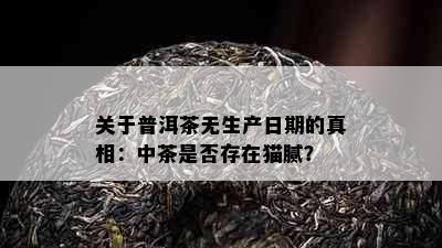 关于普洱茶无生产日期的真相：中茶是否存在猫腻？