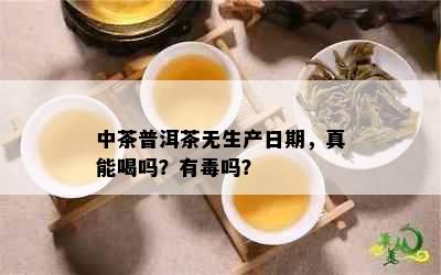 中茶普洱茶无生产日期，真能喝吗？有吗？