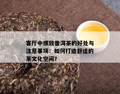 客厅中摆放普洱茶的好处与注意事项：如何打造舒适的茶文化空间？