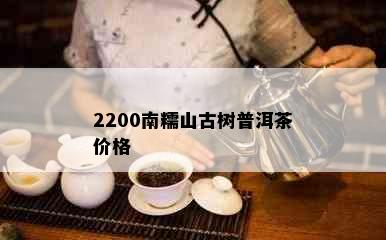 2200南糯山古树普洱茶价格