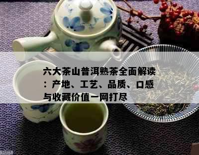 六大茶山普洱熟茶全面解读：产地、工艺、品质、口感与收藏价值一网打尽