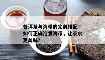 普洱茶与海带的完美搭配：如何正确泡发海带，让茶水更美味？