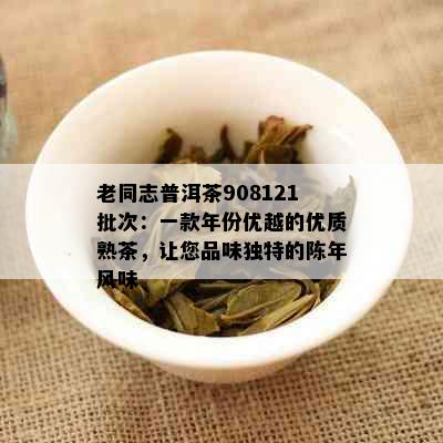 老同志普洱茶908121批次：一款年份优越的优质熟茶，让您品味独特的陈年风味