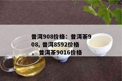 普洱908价格：普洱茶908, 普洱8592价格， 普洱茶9016价格