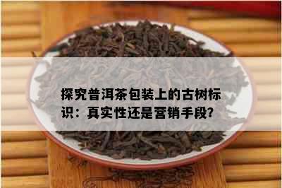 探究普洱茶包装上的古树标识：真实性还是营销手段？